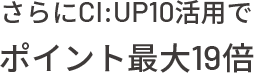 さらにCI:UP10活用でポイント最大19倍