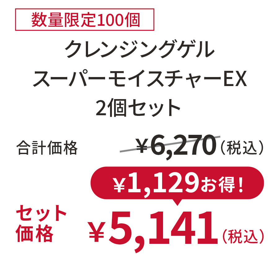
18%OFF 数量限定100個
クレンジングゲルスーパーモイスチャーEX 2個セット
合計価格 ￥6,270（税込）
セット価格 ￥5,141（税込）
￥1,129お得！
