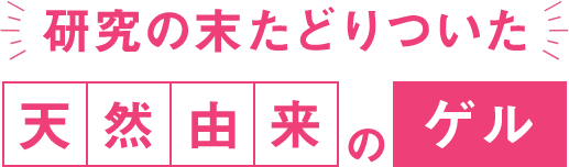 研究の末たどりついた天然由来のゲル