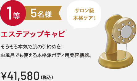 1等 5名様 エステアップキャビ サロン級本格ケア！そろそろ本気で肌の引締めを！お風呂でも使える本格派ボディ用美容機器。￥41,580(税込)