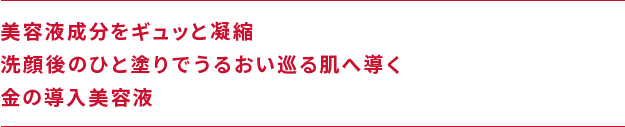 美容液成分をギュッと凝縮 洗顔後のひと塗りでうるおい巡る肌へ導く 金の導入美容液