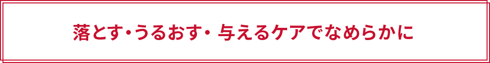 落とす・うるおす・与えるケアでなめらかに