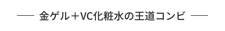 金ゲル＋VC化粧水の王道コンビ
