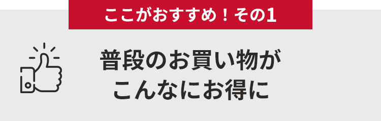 ここがおすすめ！その１　普段のお買い物がこんなにお得に