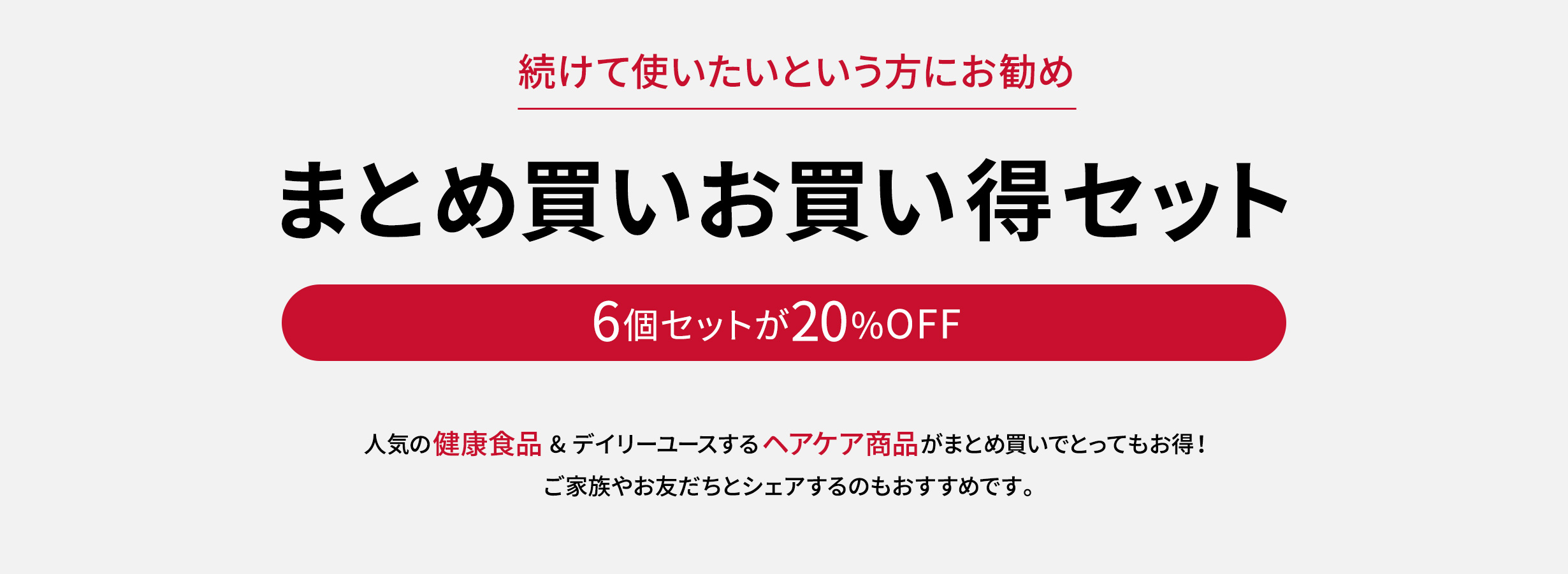 続けて使いたいという方にお勧め。まとめ買いお買い得セット。6個セットが20%OFF。人気の健康食品&デイリーユースするヘアケア商品がまとめ買いでとってもお得!ご家族やお友だちとシェアするのもおすすめです。