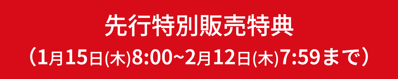 先行特別販売特典（1月15日(木)8:00~2月12日(木)7:59まで）