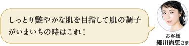 しっとり艶やかな肌を目指して肌の調子がいまいちの時はこれ! お客様 細川尚恵さま