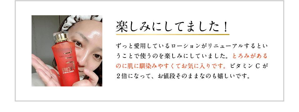 楽しみにしてました! ずっと愛用しているローションがリニューアルするということで使うのを楽しみにしていました。とろみがあるのに肌に馴染みやすくてお気に入りです。ビタミンCが2倍になって、お値段そのままなのも嬉しいです。