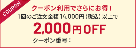 クーポン利用でさらにお得!1回のご注文金額 14,000円(税込)以上で2,000円OFF クーポン番号: