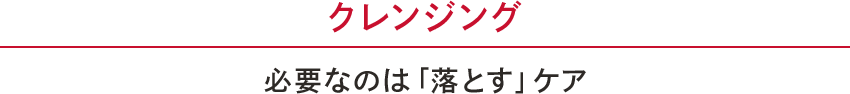 クレンジング　必要なのは「落とす」ケア