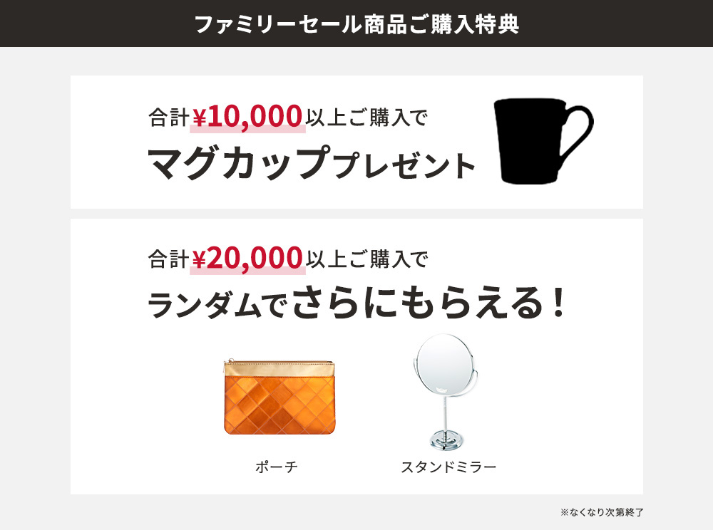 ファミリーセール商品ご購入特典　合計10,000円以上ご購入でマグカッププレゼント。合計20,000円以上ご購入でランダムでポーチ・スタンドミラーをさらにもらえる！　※なくなり次第終了