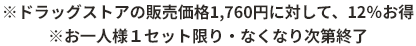 ※ドラッグストアの販売価格1,760円に対して、12%お得　※お一人様1セット限り・なくなり次第終了