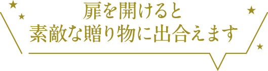 扉を開けると素敵な贈り物に出合えます