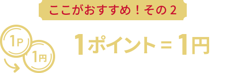 ここがおすすめ！その2 1ポイント = 1円でお買い物や商品交換に使える