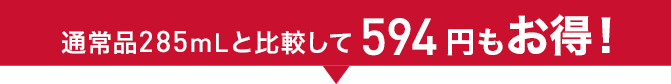 通常品285mLと比較して594円もお得！