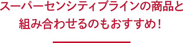 スーパーセンシティブラインの商品と組み合わせるのもおすすめ！