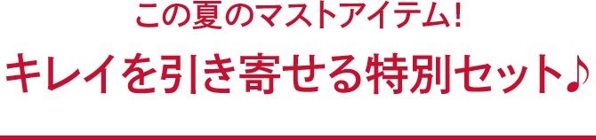 この夏のマストアイテム！キレイを引き寄せる特別セット♪