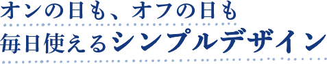 オンの日も、オフの日も毎日使えるシンプルデザイン