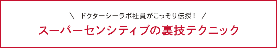 ドクターシーラボ社員がこっそり伝授！スーパーセンシティブの裏技テクニック