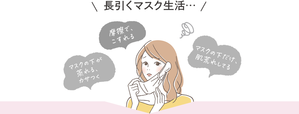 長引くマスク生活…摩擦で、こすれる マスクの下が蒸れる、カサつく マスクの下だけ、肌荒れしてる