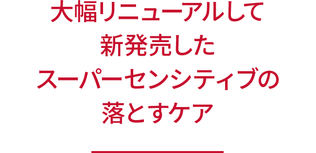 大幅リニューアルして 新発売した スーパーセンシティブの 落とすケア