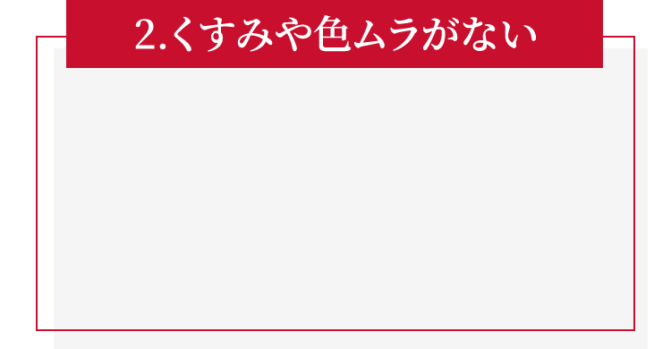 2.くすみや色ムラがない