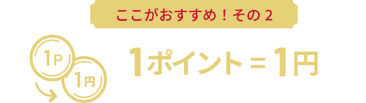 ここがおすすめ！その2 1ポイント = 1円でお買い物や商品交換に使える