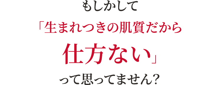 もしかして「生まれつきの肌質だから仕方ない」って思ってません？