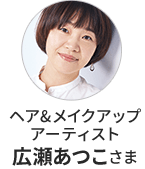 ヘア＆メイクアップアーティスト 広瀬あつこさま