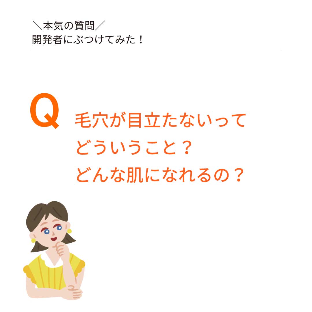 本気の質問を開発者にぶつけてみた①　Ｑ：毛穴が目立たないってどういうこと？どんな肌になれるの？？