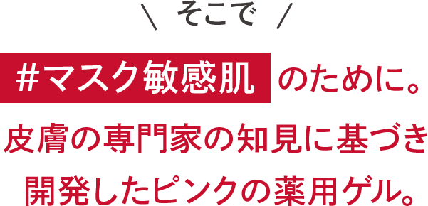 そこで、＃花粉の季節も。＃マスク敏感肌も。皮膚の専門家の知見に基づき開発したピンクの薬用ゲル。
