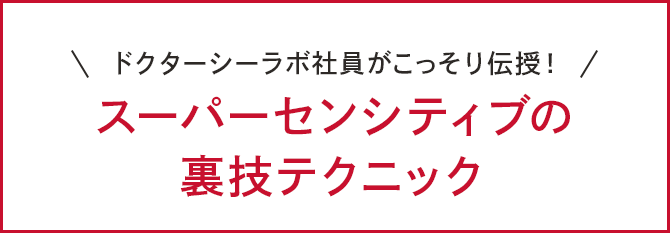 ドクターシーラボ社員がこっそり伝授！スーパーセンシティブの裏技テクニック