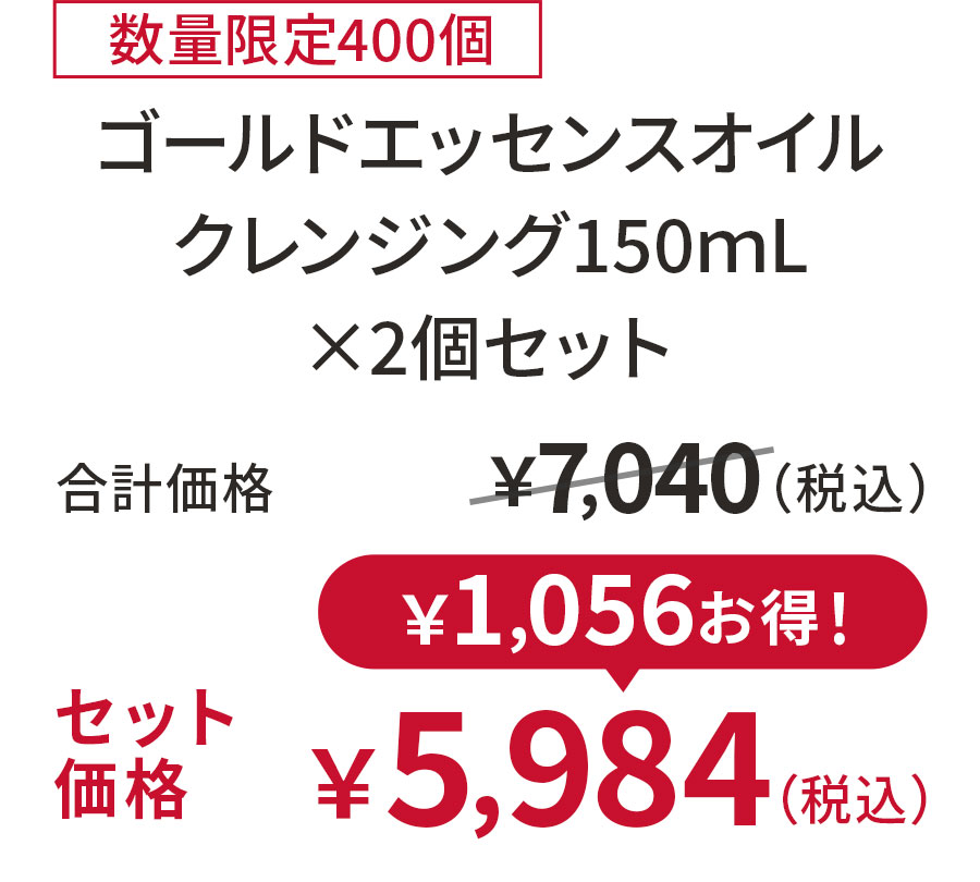 
15%OFF 数量限定400個
ゴールドエッセンスオイル クレンジング150ｍL ×2個セット
合計価格 ￥7,040（税込）
セット価格 ￥5,984（税込）
￥1,056お得！