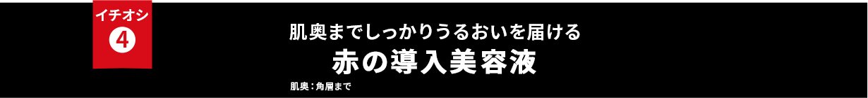 イチオシ④ 肌奥までしっかりうるおいを届ける 赤の導入美容液