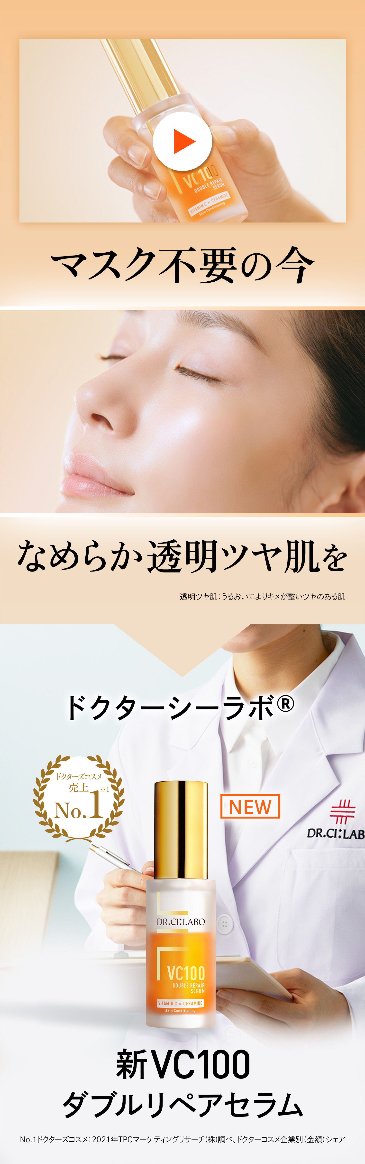 マスク不要の今なめらか透明ツヤ肌を　透明ツヤ肌：うるおいによりキメが整いツヤのある肌　ドクターシーラボ®新VC100 ダブルリペアセラム　No.1ドクターズコスメ：2021年TPCマーケティングリサーチ(株)調べ、ドクターコスメ企業別（金額）シェア
