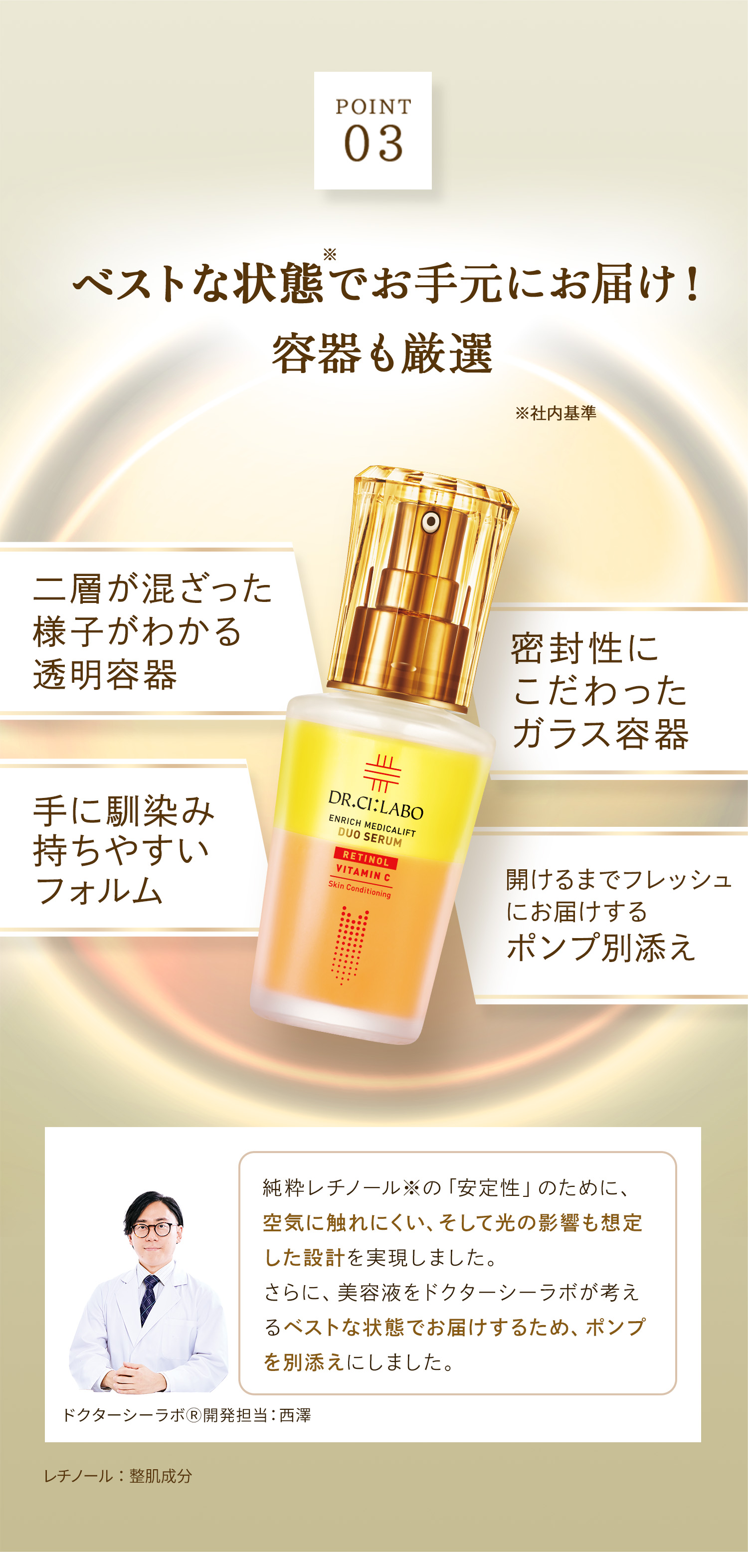 互いに補い合う2大成分がこれ1本に 純粋レチノール(整肌成分) ハリ・弾力 高浸透ビタミンC APPS(整肌成分) うるおい・毛穴 キメ・くすみ 肌内側：角層　純粋レチノール：レチノール(整肌成分)　ビタミンC：バルミチン酸アスコルビルリン酸Na(整肌成分)　透明：肌がうるおって透明に見えること　くすみ：乾燥、うるおい不足によりキメが乱れ、くすんで見えること　毛穴：うるおい不足による毛穴の目立ち