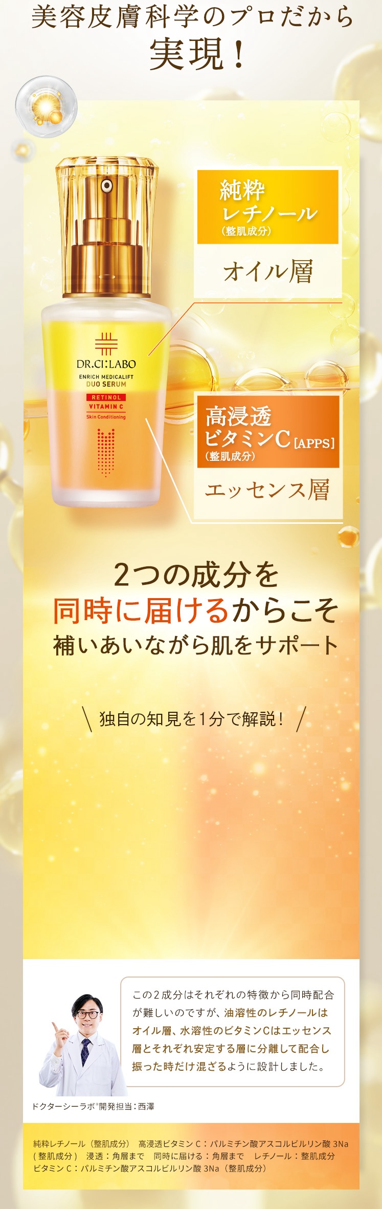 互いに補い合う2大成分がこれ1本に 純粋レチノール(整肌成分) ハリ・弾力 高浸透ビタミンC APPS(整肌成分) うるおい・毛穴 キメ・くすみ 肌内側：角層　純粋レチノール：レチノール(整肌成分)　ビタミンC：バルミチン酸アスコルビルリン酸Na(整肌成分)　透明：肌がうるおって透明に見えること　くすみ：乾燥、うるおい不足によりキメが乱れ、くすんで見えること　毛穴：うるおい不足による毛穴の目立ち