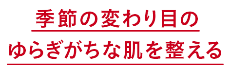 季節の変わり目のゆらぎがちな肌を整える