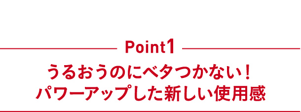 Point1 うるおうのにベタつかない！ パワーアップした新しい使用感