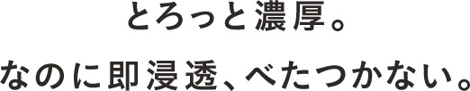とろっと濃厚。なのに即浸透、べたつかない。