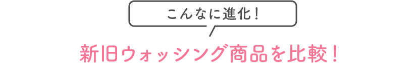 こんなに進化！新旧ウォッシング商品を比較