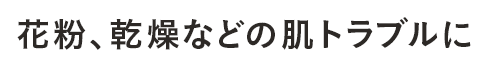 花粉、乾燥などの肌トラブルに