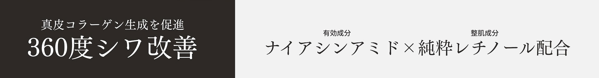 
真皮コラーゲン生成を促進　360度シワ改善　有効成分　ナイアシンアミド　×　整肌成分　純粋レチノール配合