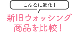 こんなに進化！新旧ウォッシング商品を比較