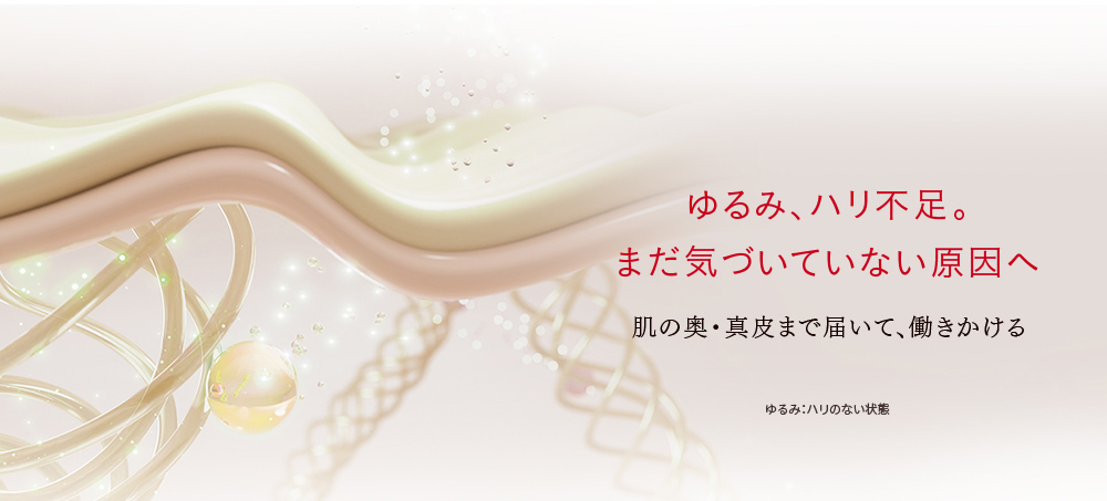
    ゆるみ、ハリ不足。
    まだ気づいていない原因へ
    肌の奥・真皮まで届いて、働きかける