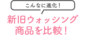 こんなに進化！新旧ウォッシング商品を比較