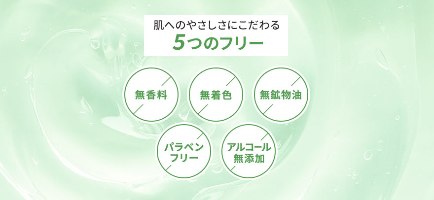 肌へのやさしさにこだわる5つのフリー
「無香料」「無着色」「無鉱物油」「パラベンフリー」「アルコール無添加」